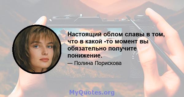 Настоящий облом славы в том, что в какой -то момент вы обязательно получите понижение.