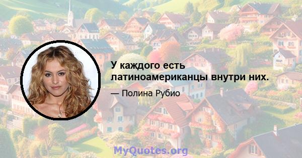 У каждого есть латиноамериканцы внутри них.