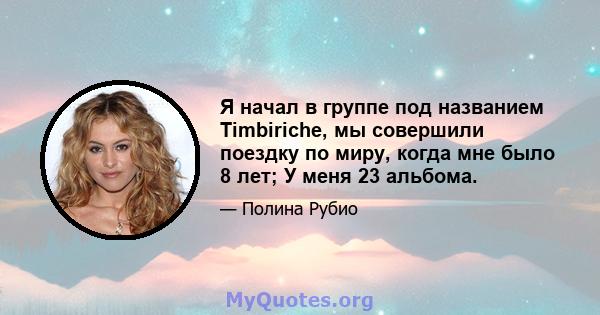 Я начал в группе под названием Timbiriche, мы совершили поездку по миру, когда мне было 8 лет; У меня 23 альбома.