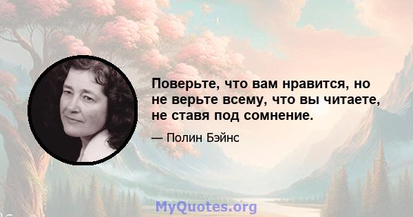 Поверьте, что вам нравится, но не верьте всему, что вы читаете, не ставя под сомнение.