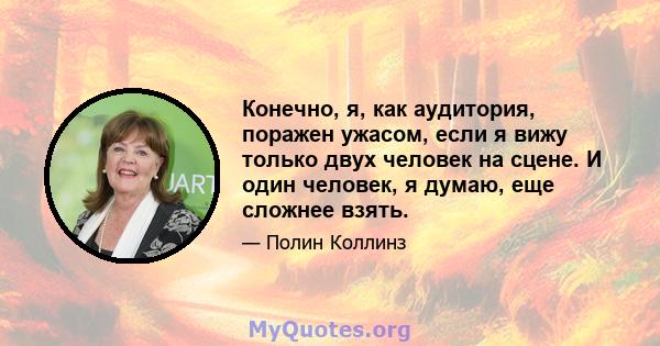 Конечно, я, как аудитория, поражен ужасом, если я вижу только двух человек на сцене. И один человек, я думаю, еще сложнее взять.