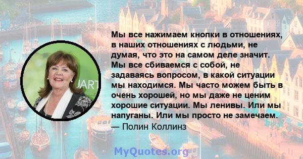 Мы все нажимаем кнопки в отношениях, в наших отношениях с людьми, не думая, что это на самом деле значит. Мы все сбиваемся с собой, не задаваясь вопросом, в какой ситуации мы находимся. Мы часто можем быть в очень