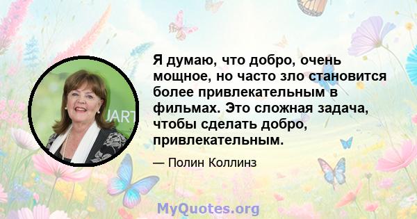 Я думаю, что добро, очень мощное, но часто зло становится более привлекательным в фильмах. Это сложная задача, чтобы сделать добро, привлекательным.