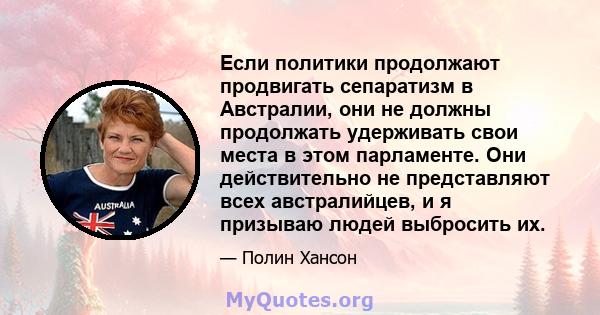 Если политики продолжают продвигать сепаратизм в Австралии, они не должны продолжать удерживать свои места в этом парламенте. Они действительно не представляют всех австралийцев, и я призываю людей выбросить их.