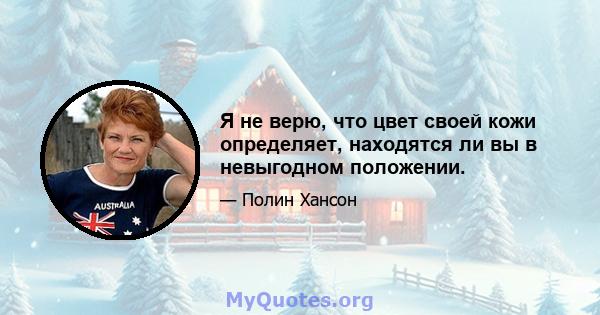 Я не верю, что цвет своей кожи определяет, находятся ли вы в невыгодном положении.