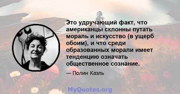 Это удручающий факт, что американцы склонны путать мораль и искусство (в ущерб обоим), и что среди образованных морали имеет тенденцию означать общественное сознание.