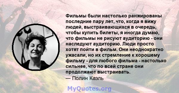 Фильмы были настолько ранжированы последние пару лет, что, когда я вижу людей, выстраивающихся в очередь, чтобы купить билеты, я иногда думаю, что фильмы не рисуют аудиторию - они наследуют аудиторию. Люди просто хотят