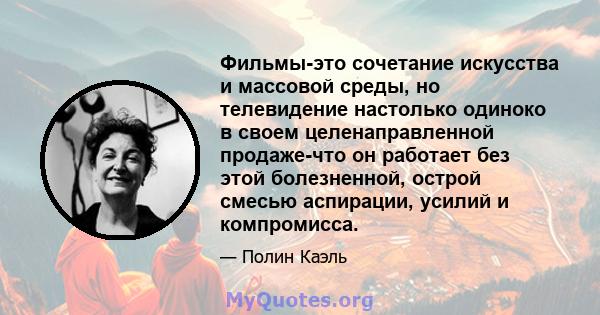 Фильмы-это сочетание искусства и массовой среды, но телевидение настолько одиноко в своем целенаправленной продаже-что он работает без этой болезненной, острой смесью аспирации, усилий и компромисса.