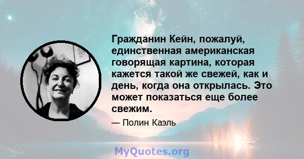 Гражданин Кейн, пожалуй, единственная американская говорящая картина, которая кажется такой же свежей, как и день, когда она открылась. Это может показаться еще более свежим.