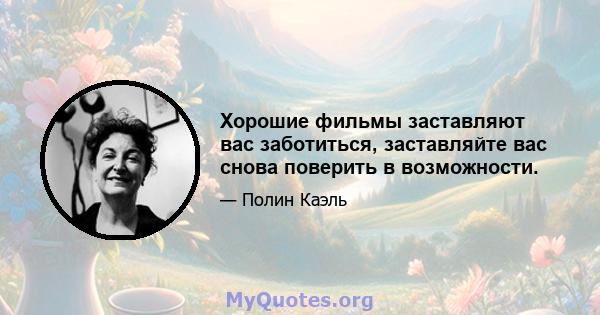 Хорошие фильмы заставляют вас заботиться, заставляйте вас снова поверить в возможности.