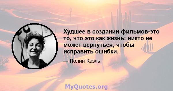 Худшее в создании фильмов-это то, что это как жизнь: никто не может вернуться, чтобы исправить ошибки.