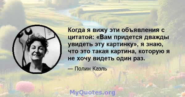 Когда я вижу эти объявления с цитатой: «Вам придется дважды увидеть эту картинку», я знаю, что это такая картина, которую я не хочу видеть один раз.