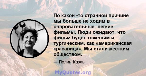 По какой -то странной причине мы больше не ходим в очаровательные, легкие фильмы. Люди ожидают, что фильм будет тяжелым и тургическим, как «американская красавица». Мы стали жестким обществом.