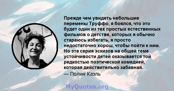 Прежде чем увидеть небольшие перемены Труффо, я боялся, что это будет один из тех простых естественных фильмов о детстве, которых я обычно стараюсь избегать, я просто недостаточно хорош, чтобы пойти к ним. Но эта серия