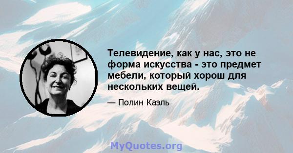 Телевидение, как у нас, это не форма искусства - это предмет мебели, который хорош для нескольких вещей.