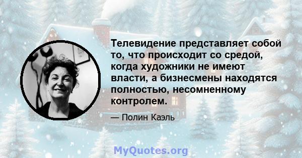 Телевидение представляет собой то, что происходит со средой, когда художники не имеют власти, а бизнесмены находятся полностью, несомненному контролем.