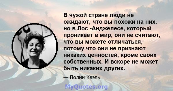 В чужой стране люди не ожидают, что вы похожи на них, но в Лос -Анджелесе, который проникает в мир, они не считают, что вы можете отличаться, потому что они не признают никаких ценностей, кроме своих собственных. И