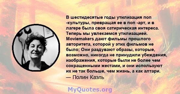 В шестидесятые годы утилизация поп -культуры, превращая ее в поп -арт, и в лагере была своя сатирическая интереса. Теперь мы увлекаемся утилизацией. Moviemakers дают фильмы прошлого авторитета, которой у этих фильмов не 