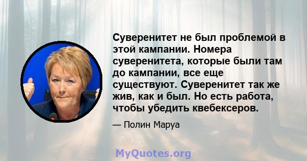 Суверенитет не был проблемой в этой кампании. Номера суверенитета, которые были там до кампании, все еще существуют. Суверенитет так же жив, как и был. Но есть работа, чтобы убедить квебексеров.