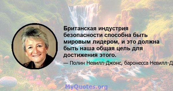 Британская индустрия безопасности способна быть мировым лидером, и это должна быть наша общая цель для достижения этого.