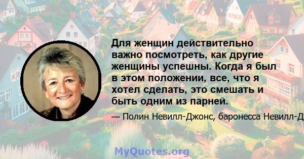 Для женщин действительно важно посмотреть, как другие женщины успешны. Когда я был в этом положении, все, что я хотел сделать, это смешать и быть одним из парней.