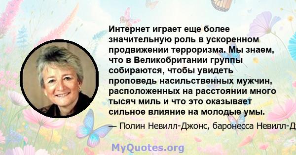 Интернет играет еще более значительную роль в ускоренном продвижении терроризма. Мы знаем, что в Великобритании группы собираются, чтобы увидеть проповедь насильственных мужчин, расположенных на расстоянии много тысяч