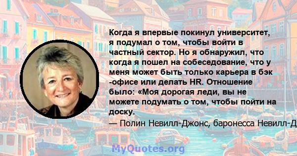 Когда я впервые покинул университет, я подумал о том, чтобы войти в частный сектор. Но я обнаружил, что когда я пошел на собеседование, что у меня может быть только карьера в бэк -офисе или делать HR. Отношение было: