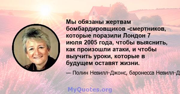 Мы обязаны жертвам бомбардировщиков -смертников, которые поразили Лондон 7 июля 2005 года, чтобы выяснить, как произошли атаки, и чтобы выучить уроки, которые в будущем оставят жизни.