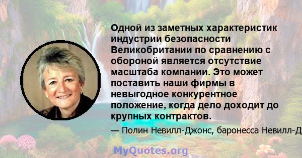 Одной из заметных характеристик индустрии безопасности Великобритании по сравнению с обороной является отсутствие масштаба компании. Это может поставить наши фирмы в невыгодное конкурентное положение, когда дело доходит 