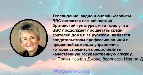 Телевидение, радио и онлайн -сервисы BBC остаются важной частью британской культуры, и тот факт, что BBC продолжает процветать среди зрителей дома и за рубежом, является свидетельством профессиональной и преданной