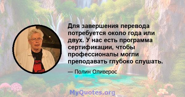 Для завершения перевода потребуется около года или двух. У нас есть программа сертификации, чтобы профессионалы могли преподавать глубоко слушать.