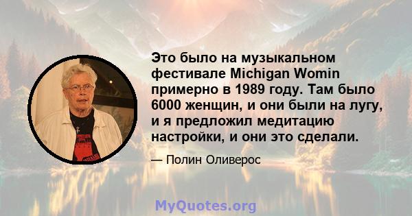 Это было на музыкальном фестивале Michigan Womin примерно в 1989 году. Там было 6000 женщин, и они были на лугу, и я предложил медитацию настройки, и они это сделали.