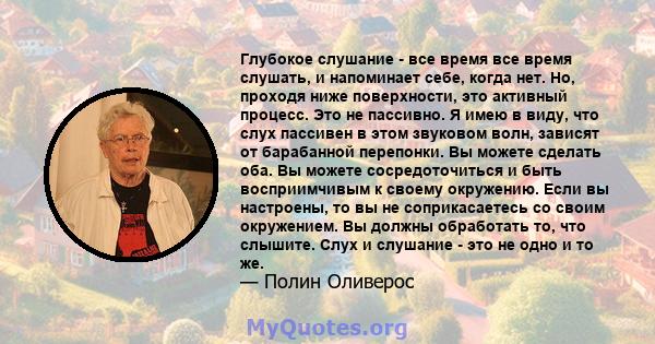 Глубокое слушание - все время все время слушать, и напоминает себе, когда нет. Но, проходя ниже поверхности, это активный процесс. Это не пассивно. Я имею в виду, что слух пассивен в этом звуковом волн, зависят от