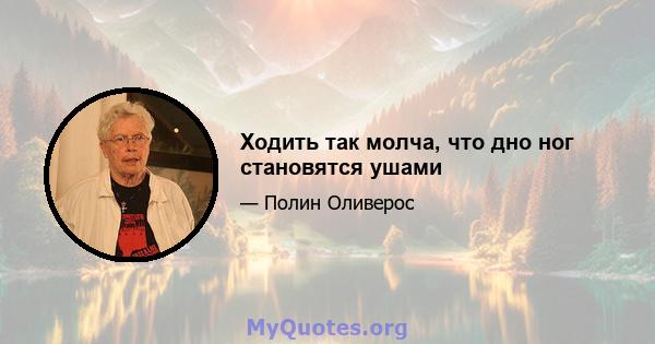 Ходить так молча, что дно ног становятся ушами