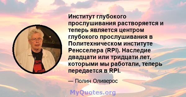 Институт глубокого прослушивания растворяется и теперь является центром глубокого прослушивания в Политехническом институте Ренсселера (RPI). Наследие двадцати или тридцати лет, которыми мы работали, теперь передается в 