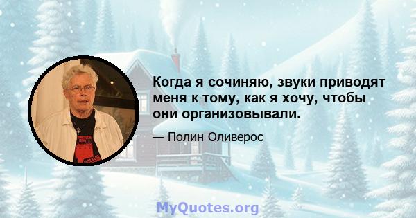 Когда я сочиняю, звуки приводят меня к тому, как я хочу, чтобы они организовывали.