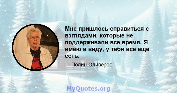 Мне пришлось справиться с взглядами, которые не поддерживали все время. Я имею в виду, у тебя все еще есть.