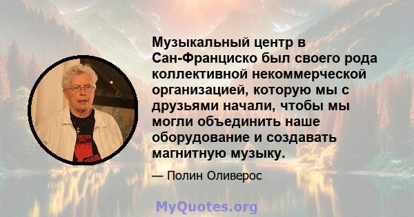 Музыкальный центр в Сан-Франциско был своего рода коллективной некоммерческой организацией, которую мы с друзьями начали, чтобы мы могли объединить наше оборудование и создавать магнитную музыку.