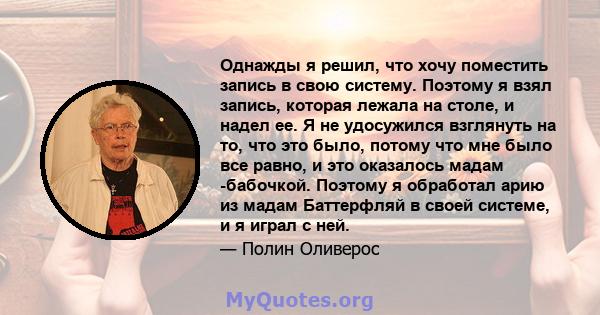 Однажды я решил, что хочу поместить запись в свою систему. Поэтому я взял запись, которая лежала на столе, и надел ее. Я не удосужился взглянуть на то, что это было, потому что мне было все равно, и это оказалось мадам