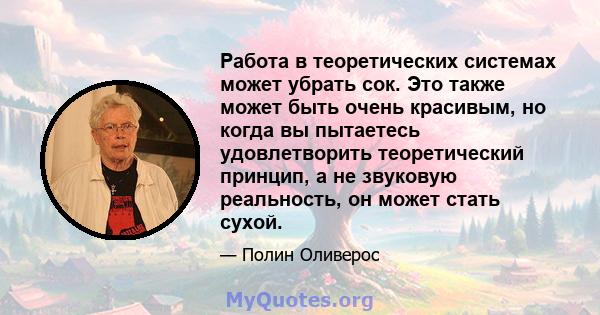 Работа в теоретических системах может убрать сок. Это также может быть очень красивым, но когда вы пытаетесь удовлетворить теоретический принцип, а не звуковую реальность, он может стать сухой.