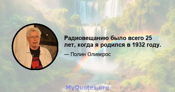 Радиовещанию было всего 25 лет, когда я родился в 1932 году.