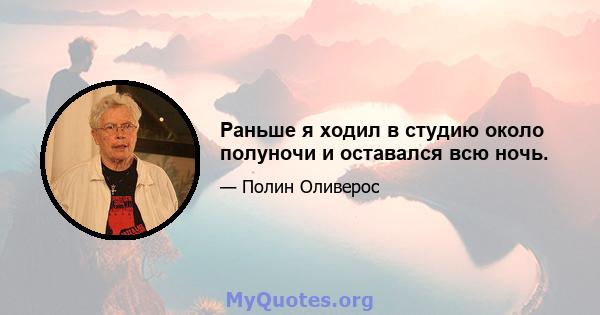 Раньше я ходил в студию около полуночи и оставался всю ночь.