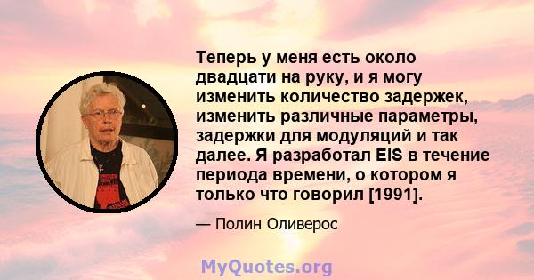 Теперь у меня есть около двадцати на руку, и я могу изменить количество задержек, изменить различные параметры, задержки для модуляций и так далее. Я разработал EIS в течение периода времени, о котором я только что