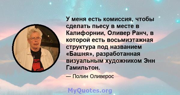 У меня есть комиссия, чтобы сделать пьесу в месте в Калифорнии, Оливер Ранч, в которой есть восьмиэтажная структура под названием «Башня», разработанная визуальным художником Энн Гамильтон.