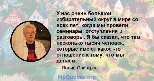 У нас очень большой избирательный округ в мире со всех лет, когда мы провели семинары, отступления и разговоры. Я бы сказал, что там несколько тысяч человек, которые имеют какое -то отношение к тому, что мы делаем.