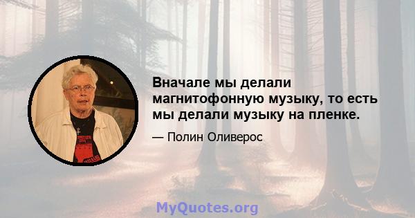 Вначале мы делали магнитофонную музыку, то есть мы делали музыку на пленке.