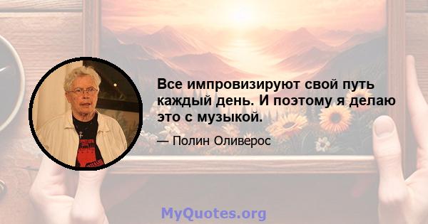 Все импровизируют свой путь каждый день. И поэтому я делаю это с музыкой.