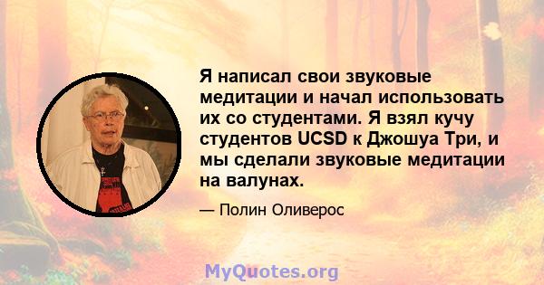 Я написал свои звуковые медитации и начал использовать их со студентами. Я взял кучу студентов UCSD к Джошуа Три, и мы сделали звуковые медитации на валунах.