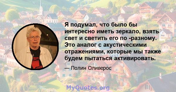 Я подумал, что было бы интересно иметь зеркало, взять свет и светить его по -разному. Это аналог с акустическими отражениями, которые мы также будем пытаться активировать.