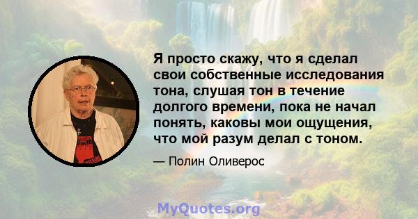 Я просто скажу, что я сделал свои собственные исследования тона, слушая тон в течение долгого времени, пока не начал понять, каковы мои ощущения, что мой разум делал с тоном.